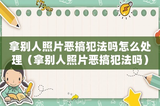 拿別人照片惡搞犯法嗎怎么處理（拿別人照片惡搞犯法嗎）