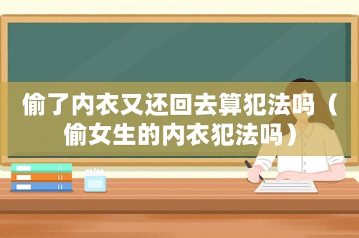 偷了內衣又還回去算犯法嗎（偷女生的內衣犯法嗎）