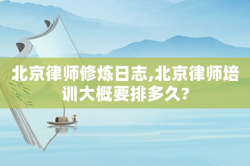 北京律師修煉日志,北京律師培訓大概要排多久?