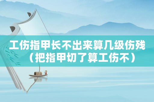 工傷指甲長不出來算幾級傷殘（把指甲切了算工傷不）