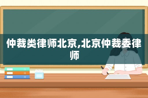 仲裁類律師北京,北京仲裁委律師