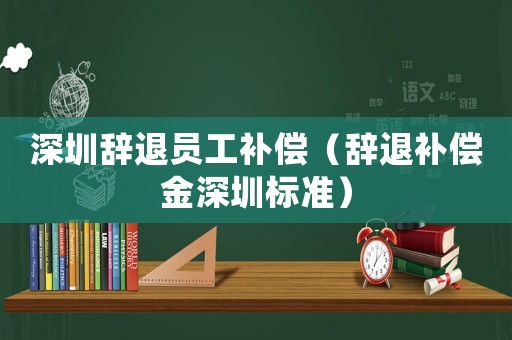 深圳辭退員工補償（辭退補償金深圳標準）
