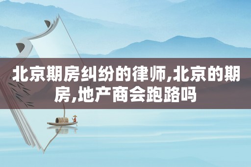北京期房糾紛的律師,北京的期房,地產(chǎn)商會(huì)跑路嗎