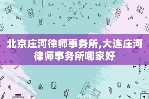 北京莊河律師事務(wù)所,大連莊河律師事務(wù)所哪家好