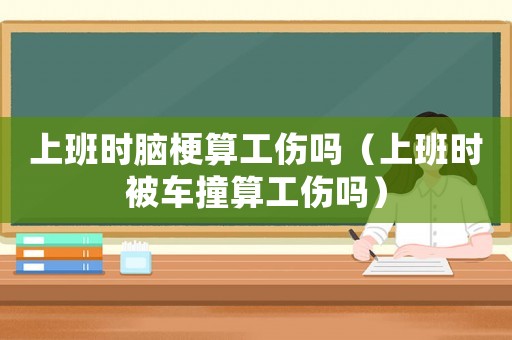 上班時腦梗算工傷嗎（上班時被車撞算工傷嗎）