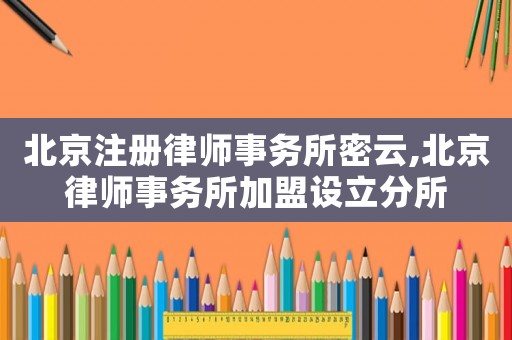 北京注冊律師事務所密云,北京律師事務所加盟設立分所