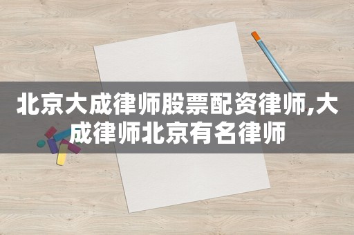 北京大成律師股票配資律師,大成律師北京有名律師