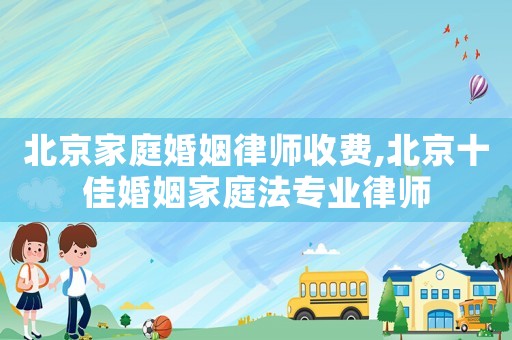 北京家庭婚姻律師收費,北京十佳婚姻家庭法專業律師