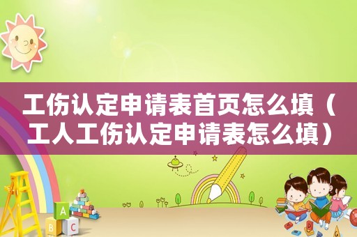 工傷認定申請表首頁怎么填（工人工傷認定申請表怎么填）