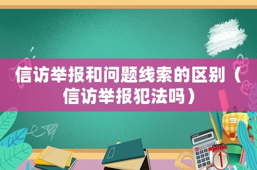 信訪舉報和問題線索的區別（信訪舉報犯法嗎）