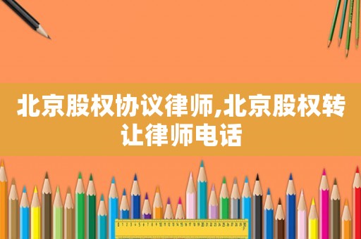 北京股權協議律師,北京股權轉讓律師電話