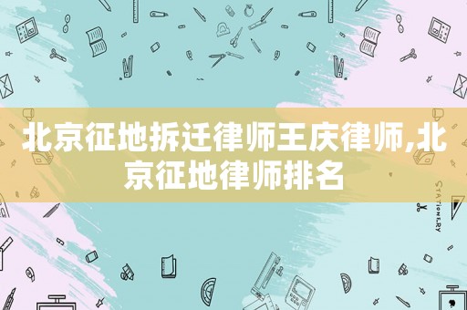 北京征地拆遷律師王慶律師,北京征地律師排名