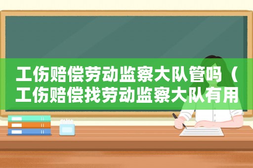 工傷賠償勞動監察大隊管嗎（工傷賠償找勞動監察大隊有用嗎）