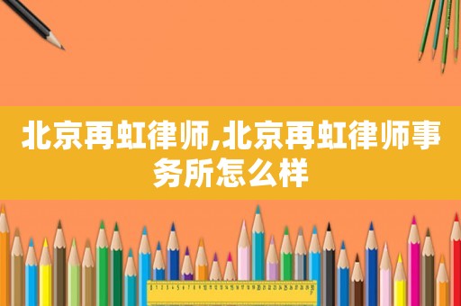 北京再虹律師,北京再虹律師事務所怎么樣