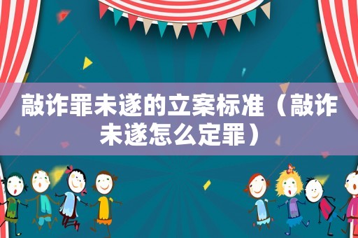 敲詐罪未遂的立案標準（敲詐未遂怎么定罪）