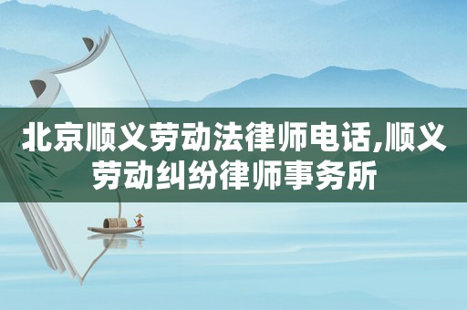北京順義勞動法律師電話,順義勞動糾紛律師事務所