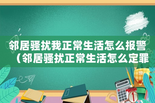 鄰居騷擾我正常生活怎么報警（鄰居騷擾正常生活怎么定罪）