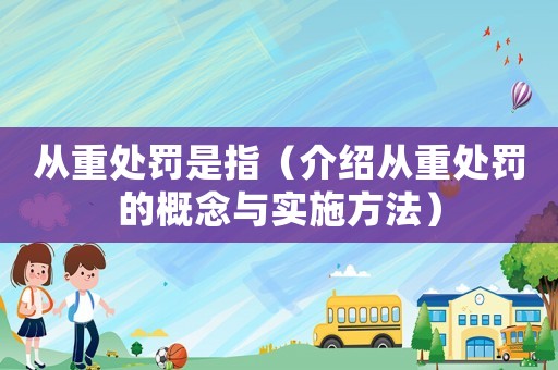 從重處罰是指（介紹從重處罰的概念與實施方法）