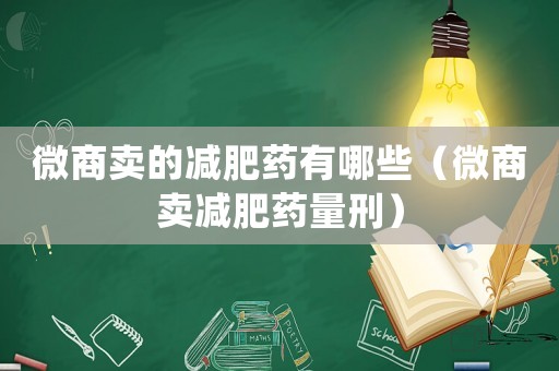 微商賣的減肥藥有哪些（微商賣減肥藥量刑）