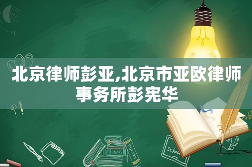 北京律師彭亞,北京市亞歐律師事務所彭憲華