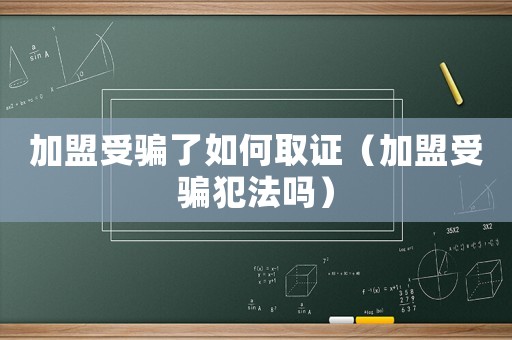 加盟受騙了如何取證（加盟受騙犯法嗎）