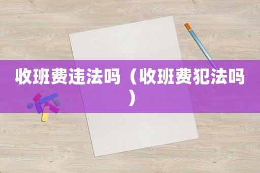 收班費(fèi)違法嗎（收班費(fèi)犯法嗎）