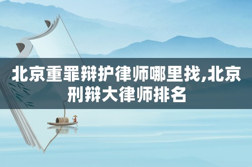 北京重罪辯護(hù)律師哪里找,北京刑辯大律師排名