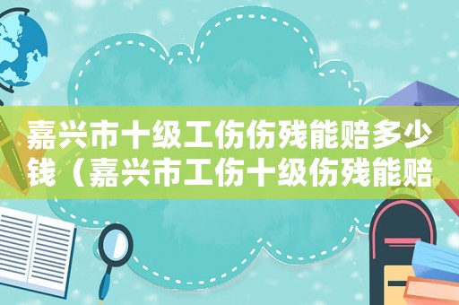 嘉興市十級工傷傷殘能賠多少錢（嘉興市工傷十級傷殘能賠幾萬）