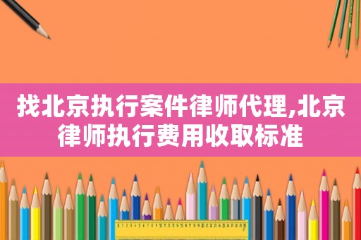 找北京執(zhí)行案件律師代理,北京律師執(zhí)行費(fèi)用收取標(biāo)準(zhǔn)