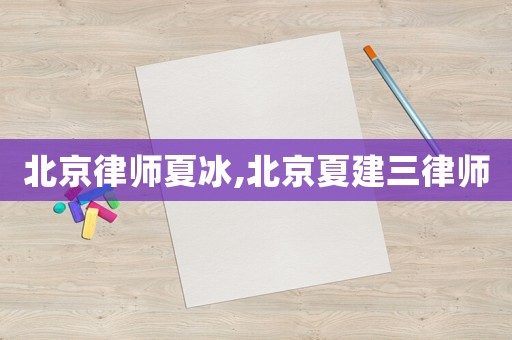 北京律師夏冰,北京夏建三律師