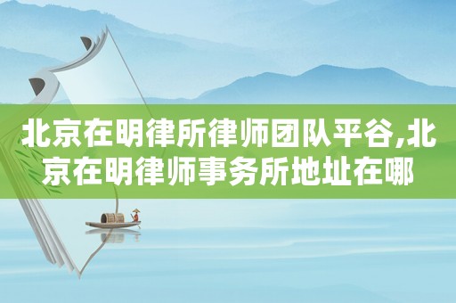 北京在明律所律師團(tuán)隊平谷,北京在明律師事務(wù)所地址在哪