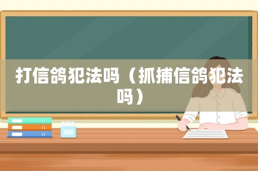 打信鴿犯法嗎（抓捕信鴿犯法嗎）