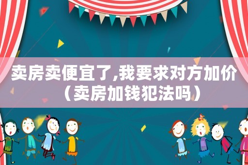 賣(mài)房賣(mài)便宜了,我要求對(duì)方加價(jià)（賣(mài)房加錢(qián)犯法嗎）