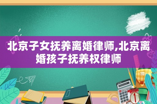 北京子女撫養(yǎng)離婚律師,北京離婚孩子撫養(yǎng)權(quán)律師