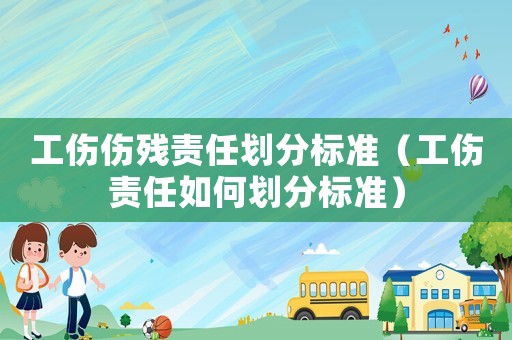 工傷傷殘責任劃分標準（工傷責任如何劃分標準）