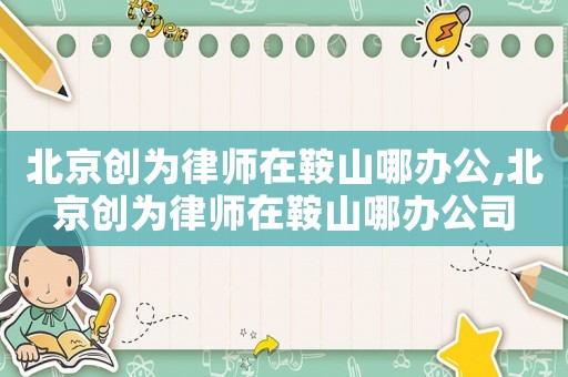 北京創為律師在鞍山哪辦公,北京創為律師在鞍山哪辦公司