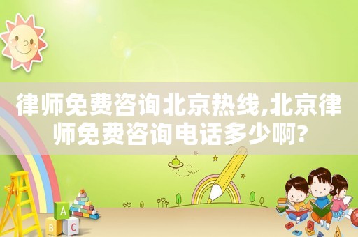 律師免費咨詢北京熱線,北京律師免費咨詢電話多少啊?