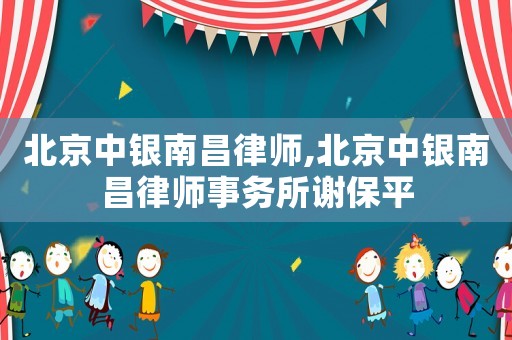 北京中銀南昌律師,北京中銀南昌律師事務所謝保平