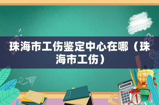 珠海市工傷鑒定中心在哪（珠海市工傷）