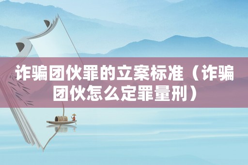 詐騙團伙罪的立案標準（詐騙團伙怎么定罪量刑）