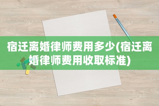 宿遷離婚律師費用多少(宿遷離婚律師費用收取標(biāo)準(zhǔn))