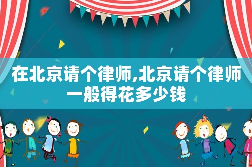 在北京請個律師,北京請個律師一般得花多少錢