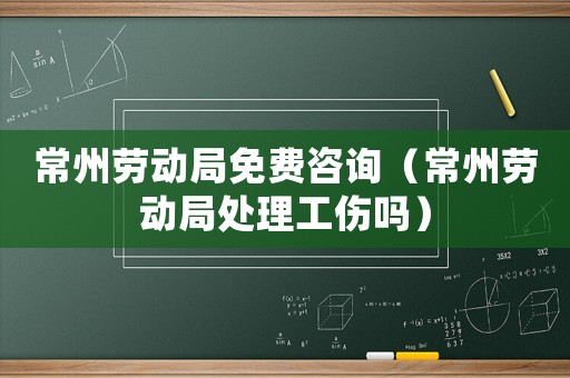 常州勞動局免費(fèi)咨詢（常州勞動局處理工傷嗎）