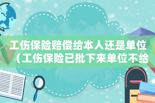 工傷保險(xiǎn)賠償給本人還是單位（工傷保險(xiǎn)已批下來(lái)單位不給怎么辦）