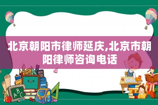 北京朝陽市律師延慶,北京市朝陽律師咨詢電話