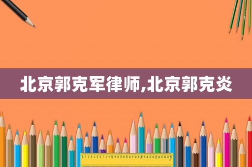 北京郭克軍律師,北京郭克炎