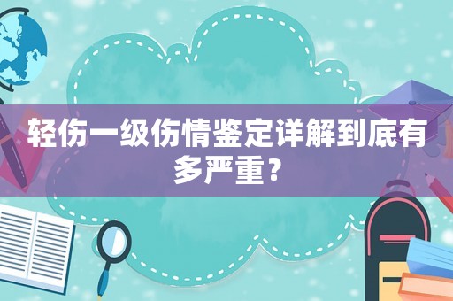 輕傷一級傷情鑒定詳解到底有多嚴重？