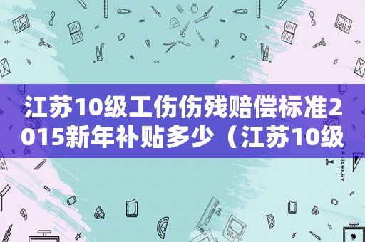 江蘇10級工傷傷殘賠償標準2015新年補貼多少（江蘇10級工傷傷殘賠償標準2015新年）
