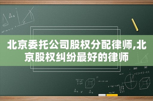 北京委托公司股權(quán)分配律師,北京股權(quán)糾紛最好的律師