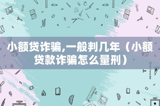 小額貸詐騙,一般判幾年（小額貸款詐騙怎么量刑）